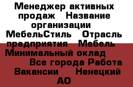 Менеджер активных продаж › Название организации ­ МебельСтиль › Отрасль предприятия ­ Мебель › Минимальный оклад ­ 100 000 - Все города Работа » Вакансии   . Ненецкий АО